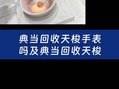 典当回收天梭手表吗及典当回收天梭手表吗是真的吗？详细解析典当回收天梭手表的真实性和可行性