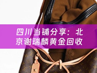  四川当铺分享：北京谢瑞麟黄金回收及北京谢瑞麟黄金回收电话