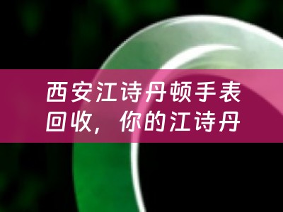 西安江诗丹顿手表回收，你的江诗丹顿手表能在哪里回收？