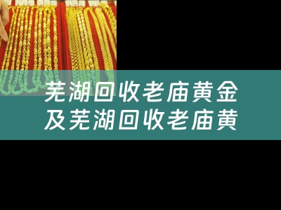 芜湖回收老庙黄金及芜湖回收老庙黄金的地方：详细介绍及回收流程