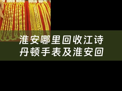 淮安哪里回收江诗丹顿手表及淮安回收手表地方