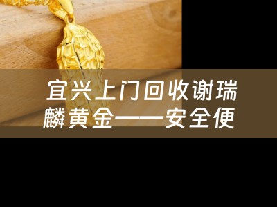  宜兴上门回收谢瑞麟黄金——安全便捷的黄金回收服务