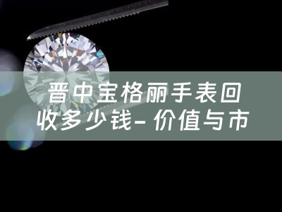  晋中宝格丽手表回收多少钱- 价值与市场分析