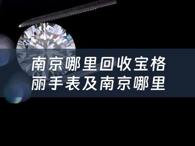 南京哪里回收宝格丽手表及南京哪里回收宝格丽手表便宜