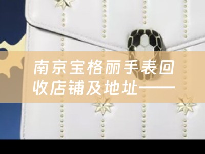南京宝格丽手表回收店铺及地址——寻找值得信赖的南京宝格丽手表回收店铺