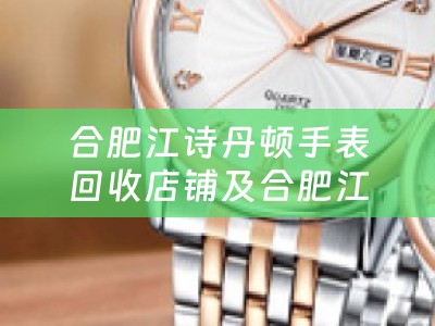 合肥江诗丹顿手表回收店铺及合肥江诗丹顿维修售后