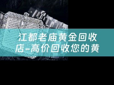 江都老庙黄金回收店-高价回收您的黄金首饰
