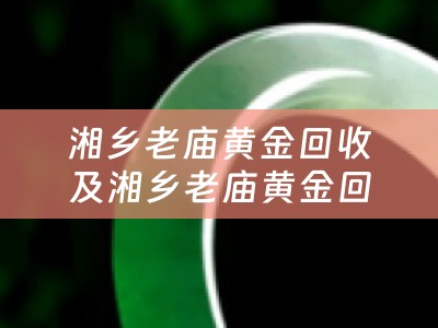 湘乡老庙黄金回收及湘乡老庙黄金回收电话