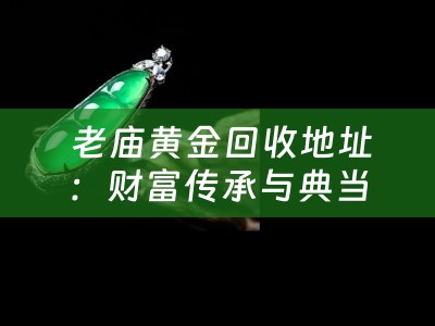  老庙黄金回收地址：财富传承与典当行业的智慧