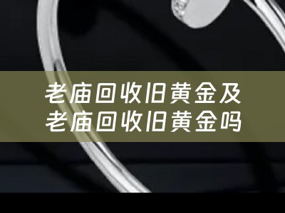 老庙回收旧黄金及老庙回收旧黄金吗
