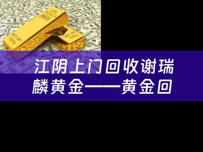 江阴上门回收谢瑞麟黄金——黄金回收的便捷与安全