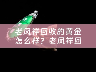 老凤祥回收的黄金怎么样？老凤祥回收的黄金真的靠谱吗？