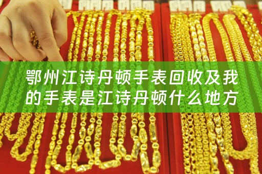 鄂州江诗丹顿手表回收及我的手表是江诗丹顿什么地方能够回收
