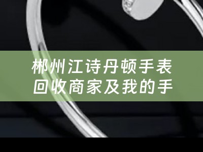 郴州江诗丹顿手表回收商家及我的手表是江诗丹顿什么地方能够回收