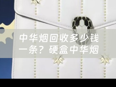中华烟回收多少钱一条？硬盒中华烟回收价格详解