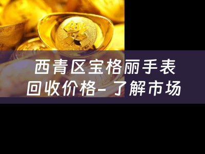  西青区宝格丽手表回收价格- 了解市场行情，掌握典当技巧