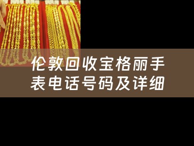 伦敦回收宝格丽手表电话号码及详细信息