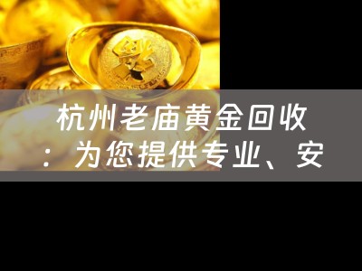 杭州老庙黄金回收：为您提供专业、安全、高效的黄金回收服务
