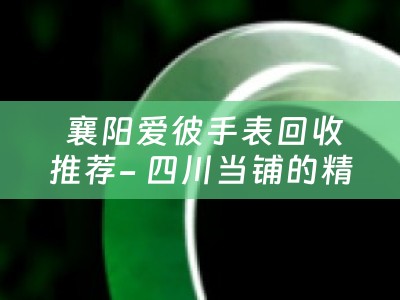  襄阳爱彼手表回收推荐- 四川当铺的精选推荐