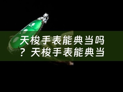 天梭手表能典当吗？天梭手表能典当多少钱？