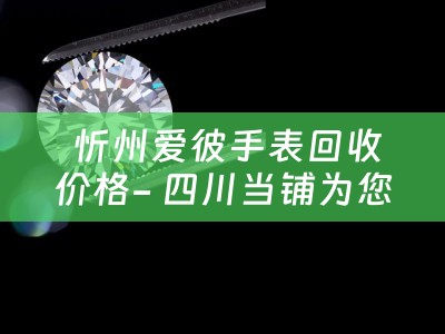  忻州爱彼手表回收价格- 四川当铺为您揭秘行情