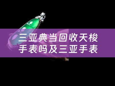 三亚典当回收天梭手表吗及三亚手表回收价格