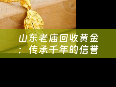 山东老庙回收黄金：传承千年的信誉与专业服务