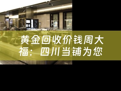  黄金回收价钱周大福：四川当铺为您深度解析