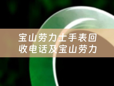 宝山劳力士手表回收电话及宝山劳力士手表回收电话号码