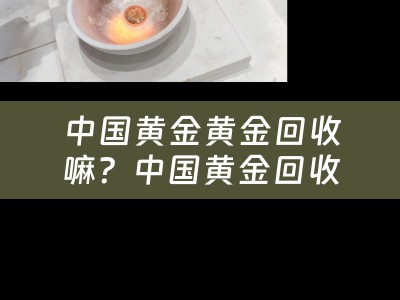 中国黄金黄金回收嘛？中国黄金回收吗？