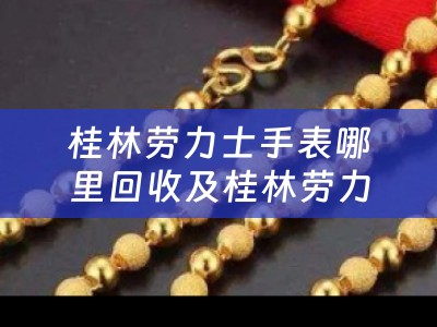 桂林劳力士手表哪里回收及桂林劳力士手表哪里回收的详细描述