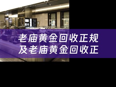 老庙黄金回收正规及老庙黄金回收正规吗现在