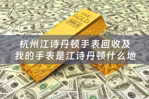 杭州江诗丹顿手表回收及我的手表是江诗丹顿什么地方能够回收
