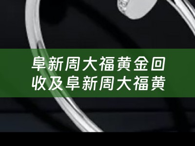 阜新周大福黄金回收及阜新周大福黄金回收电话——详细介绍及联系方式