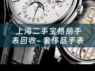  上海二手宝格丽手表回收- 奢侈品手表的回收市场与典当小知识