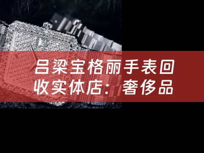  吕梁宝格丽手表回收实体店：奢侈品手表的回收与典当