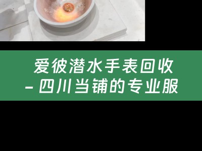  爱彼潜水手表回收- 四川当铺的专业服务与回收价值
