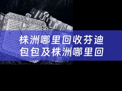 株洲哪里回收芬迪包包及株洲哪里回收芬迪包包便宜