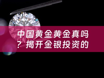 中国黄金黄金真吗？揭开金银投资的真相
