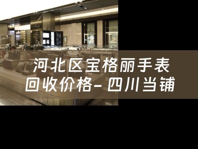  河北区宝格丽手表回收价格- 四川当铺分享典当小知识