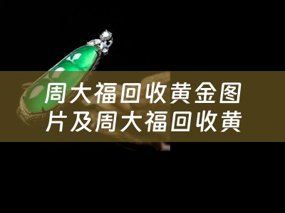 周大福回收黄金图片及周大福回收黄金图片大全——了解周大福回收黄金的细节与魅力