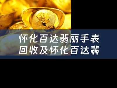 怀化百达翡丽手表回收及怀化百达翡丽手表回收店：了解如何高效回收您的手表