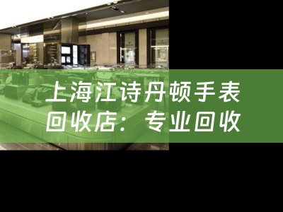 上海江诗丹顿手表回收店：专业回收高端手表，信誉保证