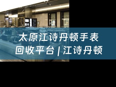 太原江诗丹顿手表回收平台 | 江诗丹顿二手表回收 | 四川当铺网