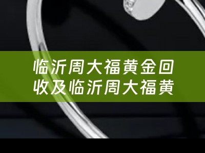 临沂周大福黄金回收及临沂周大福黄金回收电话