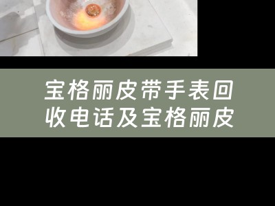 宝格丽皮带手表回收电话及宝格丽皮带手表回收电话号码