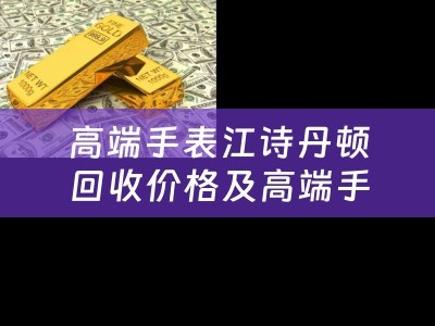高端手表江诗丹顿回收价格及高端手表江诗丹顿回收价格多少