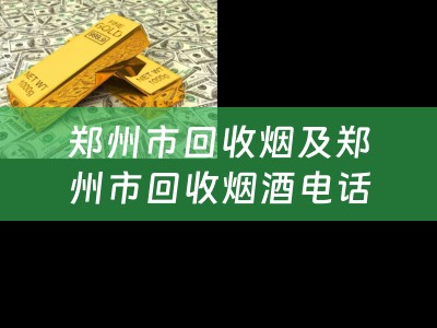 郑州市回收烟及郑州市回收烟酒电话：高价回收烟酒，为您提供便捷服务