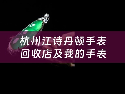 杭州江诗丹顿手表回收店及我的手表是江诗丹顿什么地方能够回收