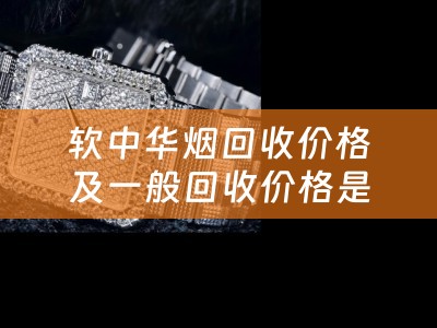 软中华烟回收价格及一般回收价格是多少